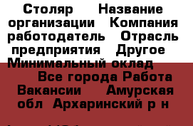 Столяр 4 › Название организации ­ Компания-работодатель › Отрасль предприятия ­ Другое › Минимальный оклад ­ 17 000 - Все города Работа » Вакансии   . Амурская обл.,Архаринский р-н